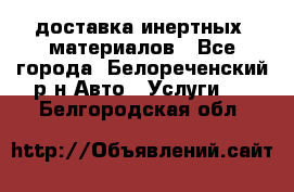 доставка инертных  материалов - Все города, Белореченский р-н Авто » Услуги   . Белгородская обл.